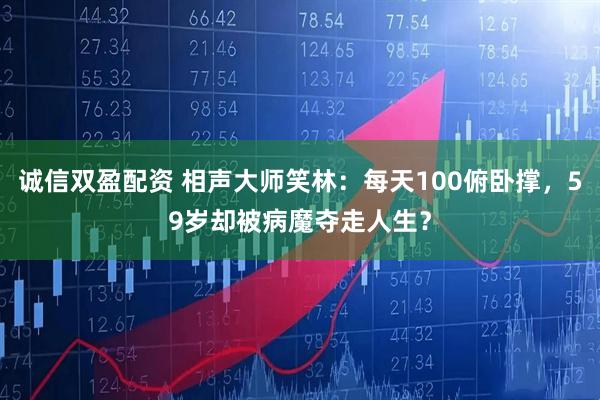 诚信双盈配资 相声大师笑林：每天100俯卧撑，59岁却被病魔夺走人生？
