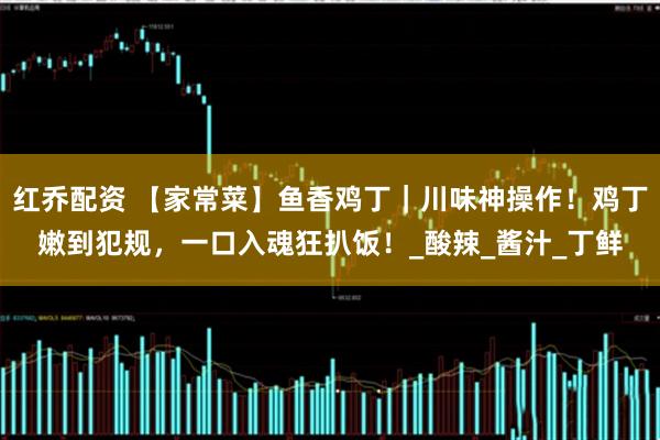红乔配资 【家常菜】鱼香鸡丁｜川味神操作！鸡丁嫩到犯规，一口入魂狂扒饭！_酸辣_酱汁_丁鲜