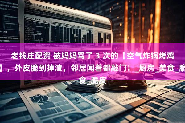 老钱庄配资 被妈妈骂了 3 次的【空气炸锅烤鸡翅】，外皮脆到掉渣，邻居闻着都敲门！_厨房_美食_脆皮