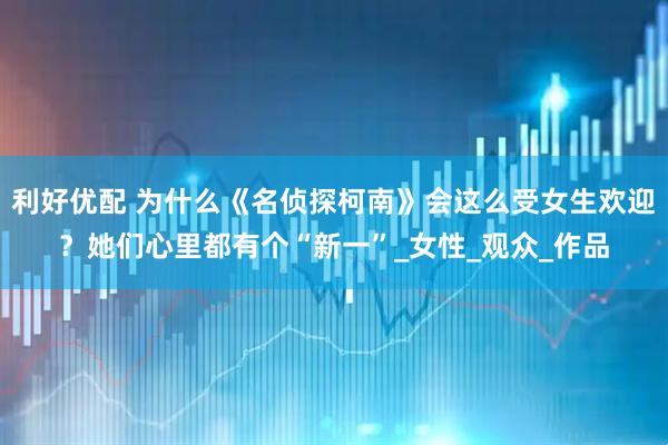 利好优配 为什么《名侦探柯南》会这么受女生欢迎？她们心里都有个“新一”_女性_观众_作品