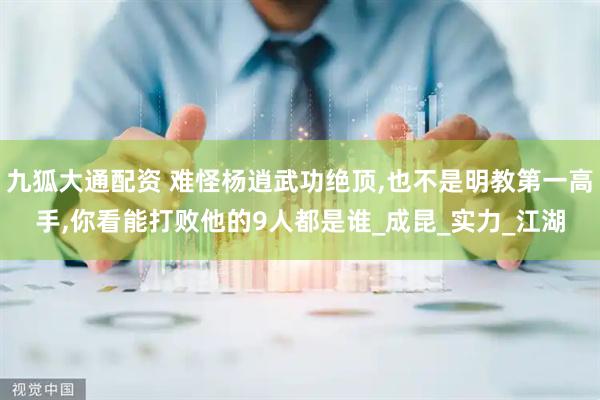 九狐大通配资 难怪杨逍武功绝顶,也不是明教第一高手,你看能打败他的9人都是谁_成昆_实力_江湖