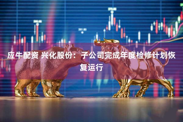 应牛配资 兴化股份：子公司完成年度检修计划恢复运行