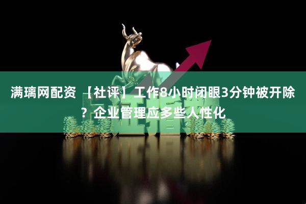 满璃网配资 【社评】工作8小时闭眼3分钟被开除？企业管理应多些人性化