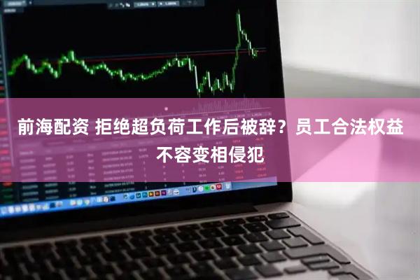 前海配资 拒绝超负荷工作后被辞？员工合法权益不容变相侵犯