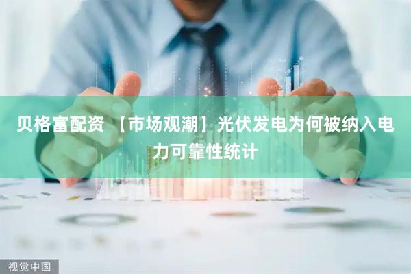 贝格富配资 【市场观潮】光伏发电为何被纳入电力可靠性统计