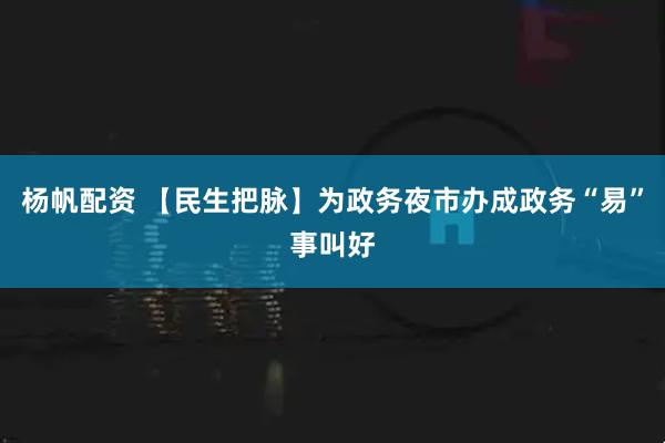 杨帆配资 【民生把脉】为政务夜市办成政务“易”事叫好