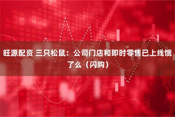 旺源配资 三只松鼠：公司门店和即时零售已上线饿了么（闪购）