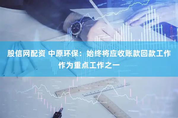 股信网配资 中原环保：始终将应收账款回款工作作为重点工作之一
