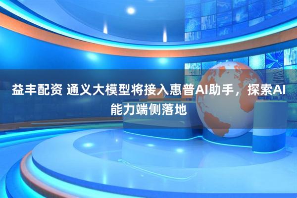 益丰配资 通义大模型将接入惠普AI助手，探索AI能力端侧落地