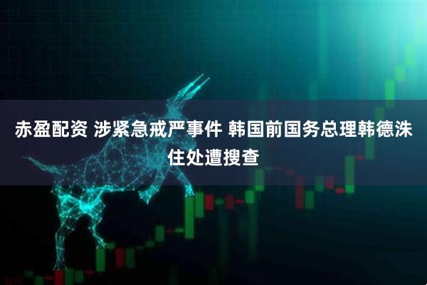 赤盈配资 涉紧急戒严事件 韩国前国务总理韩德洙住处遭搜查
