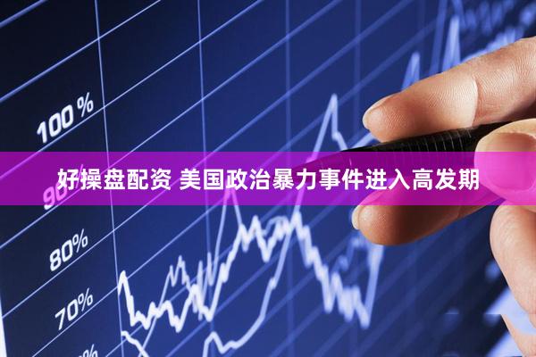 好操盘配资 美国政治暴力事件进入高发期