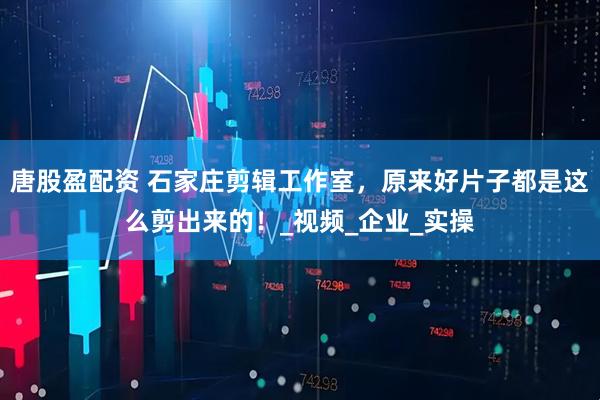 唐股盈配资 石家庄剪辑工作室，原来好片子都是这么剪出来的！_视频_企业_实操