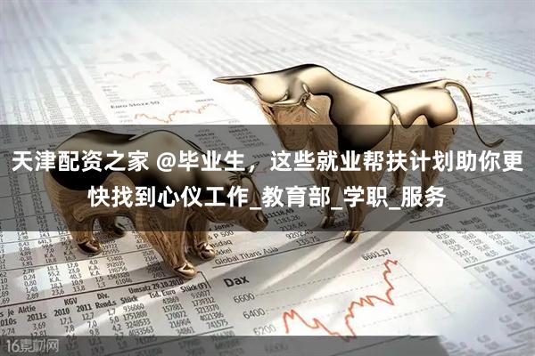 天津配资之家 @毕业生，这些就业帮扶计划助你更快找到心仪工作_教育部_学职_服务