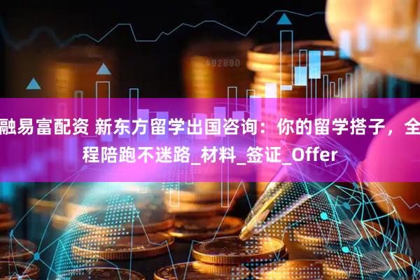 融易富配资 新东方留学出国咨询：你的留学搭子，全程陪跑不迷路_材料_签证_Offer