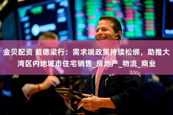 金贝配资 戴德梁行：需求端政策持续松绑，助推大湾区内地城市住宅销售_房地产_物流_商业