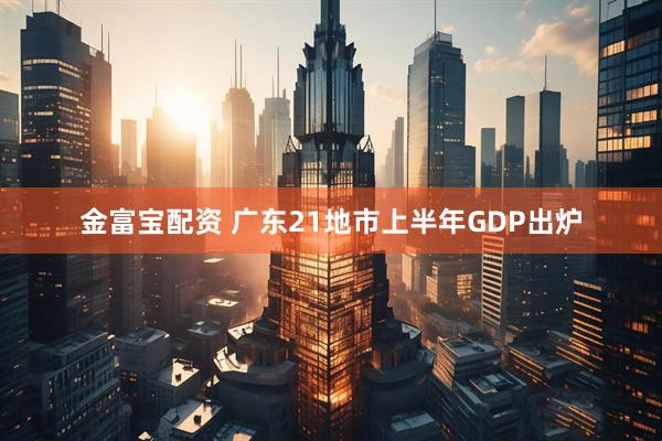 金富宝配资 广东21地市上半年GDP出炉