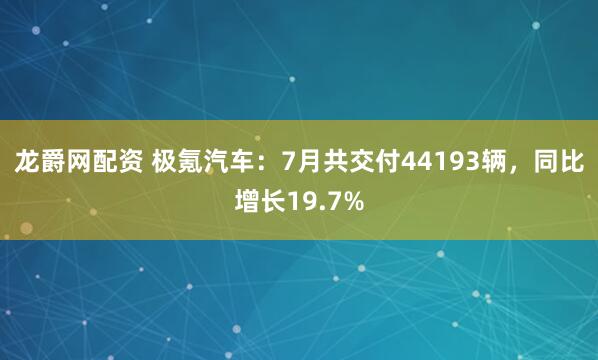 龙爵网配资 极氪汽车：7月共交付44193辆，同比增长19.7%
