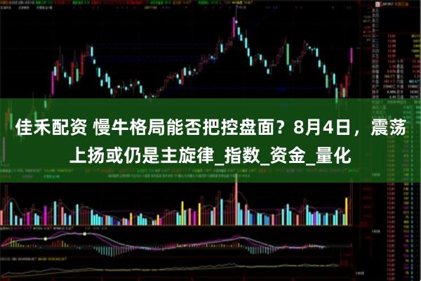 佳禾配资 慢牛格局能否把控盘面？8月4日，震荡上扬或仍是主旋律_指数_资金_量化