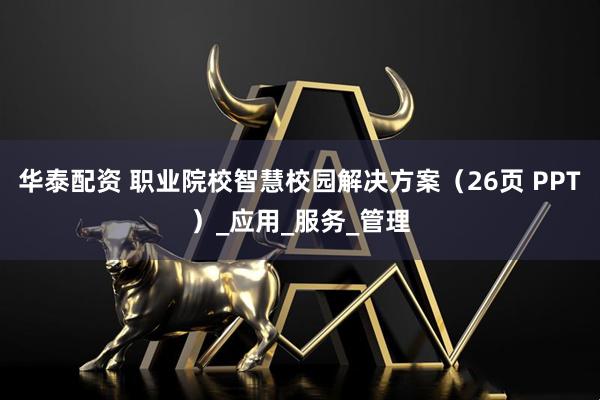华泰配资 职业院校智慧校园解决方案（26页 PPT）_应用_服务_管理
