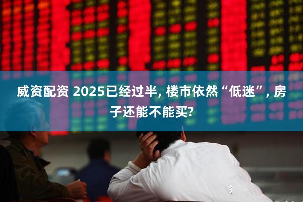 威资配资 2025已经过半, 楼市依然“低迷”, 房子还能不能买?