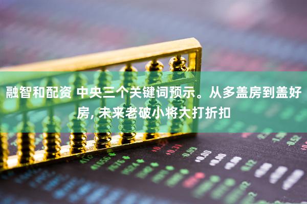 融智和配资 中央三个关键词预示。从多盖房到盖好房, 未来老破小将大打折扣