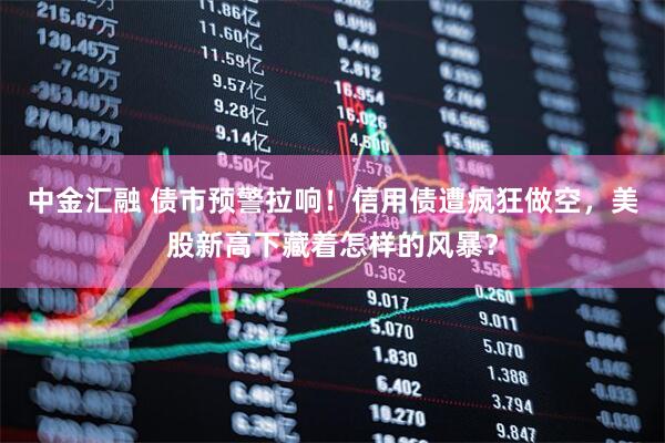 中金汇融 债市预警拉响！信用债遭疯狂做空，美股新高下藏着怎样的风暴？