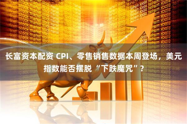 长富资本配资 CPI、零售销售数据本周登场，美元指数能否摆脱 “下跌魔咒”？