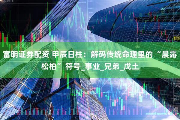 富明证券配资 甲辰日柱：解码传统命理里的 “晨露松柏” 符号_事业_兄弟_戊土