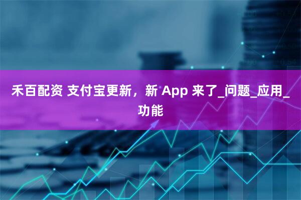 禾百配资 支付宝更新，新 App 来了_问题_应用_功能