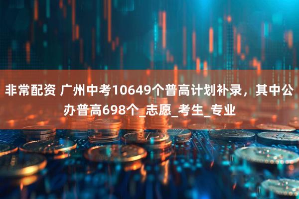 非常配资 广州中考10649个普高计划补录，其中公办普高698个_志愿_考生_专业