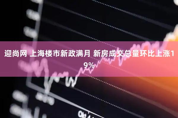 迎尚网 上海楼市新政满月 新房成交总量环比上涨19%