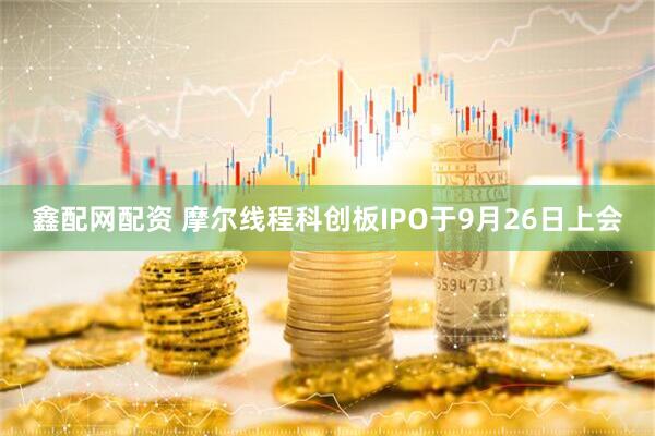 鑫配网配资 摩尔线程科创板IPO于9月26日上会