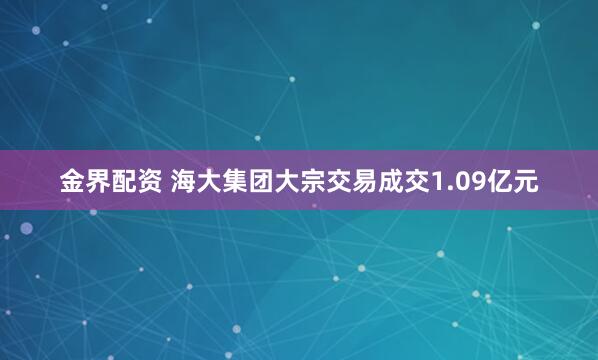 金界配资 海大集团大宗交易成交1.09亿元
