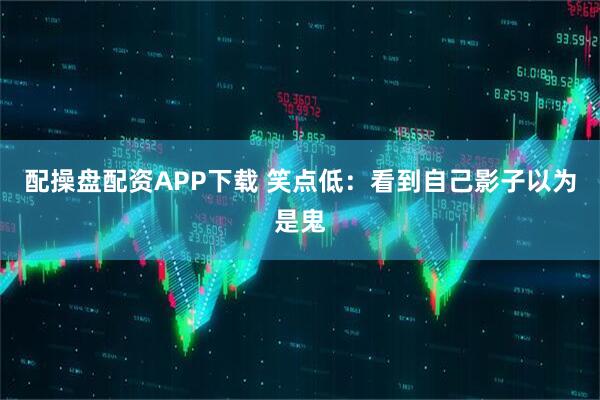 配操盘配资APP下载 笑点低：看到自己影子以为是鬼