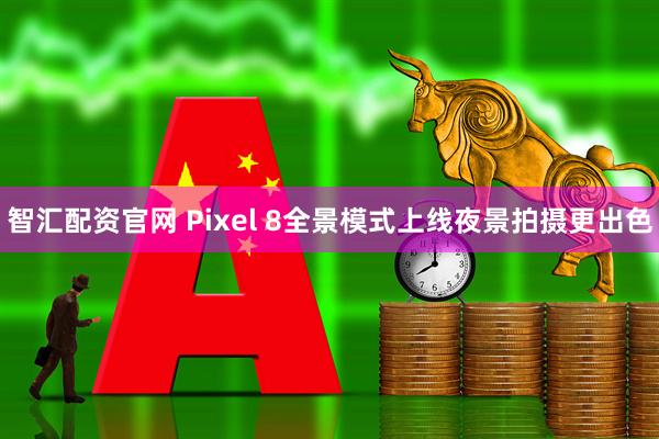 智汇配资官网 Pixel 8全景模式上线夜景拍摄更出色