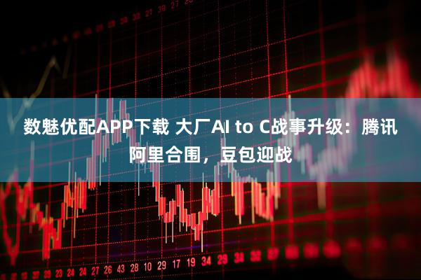 数魅优配APP下载 大厂AI to C战事升级：腾讯阿里合围，豆包迎战