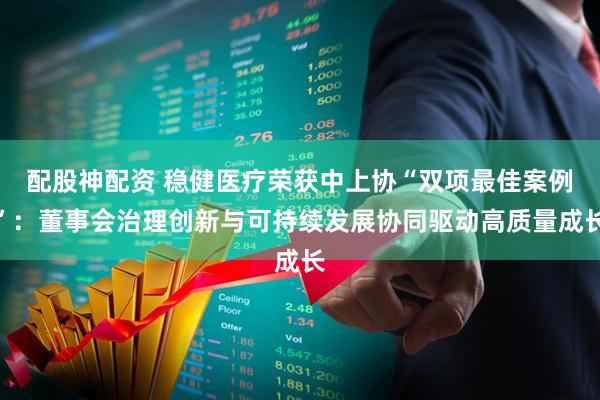配股神配资 稳健医疗荣获中上协“双项最佳案例”：董事会治理创新与可持续发展协同驱动高质量成长