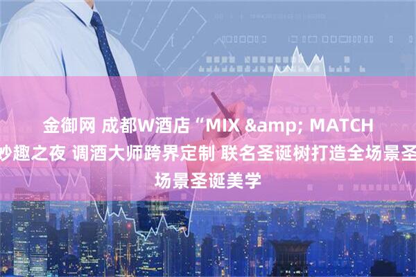 金御网 成都W酒店“MIX & MATCH”混搭妙趣之夜 调酒大师跨界定制 联名圣诞树打造全场景圣诞美学