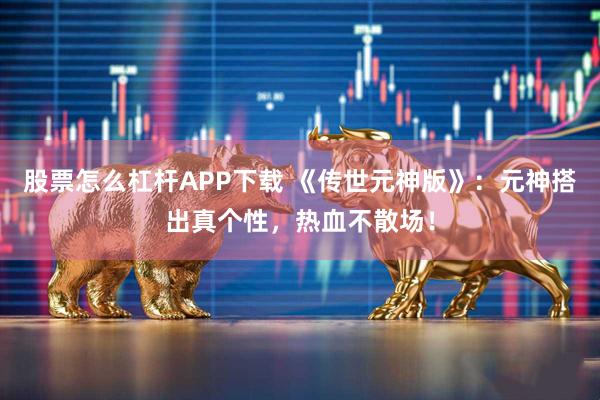 股票怎么杠杆APP下载 《传世元神版》:元神搭出真个性,热血不散场!