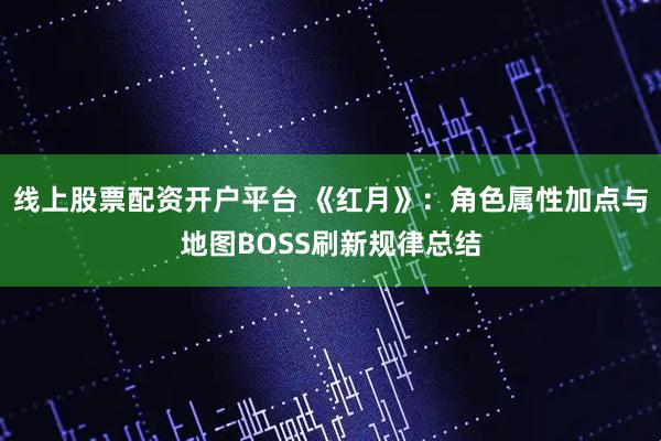 线上股票配资开户平台 《红月》：角色属性加点与地图BOSS刷新规律总结