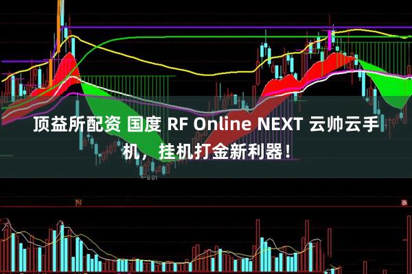 顶益所配资 国度 RF Online NEXT 云帅云手机,挂机打金新利器!