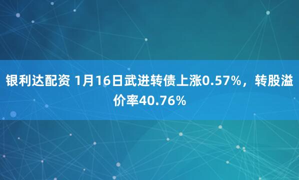 银利达配资 1月16日武进转债上涨0.57%，转股溢价率40.76%