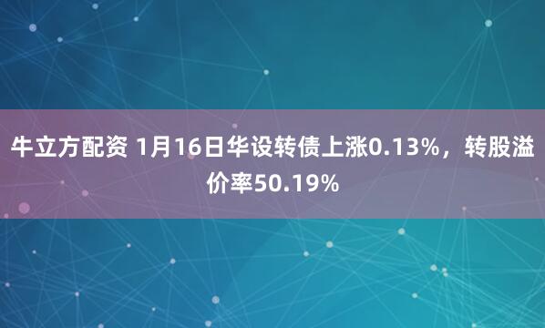 牛立方配资 1月16日华设转债上涨0.13%，转股溢价率50.19%