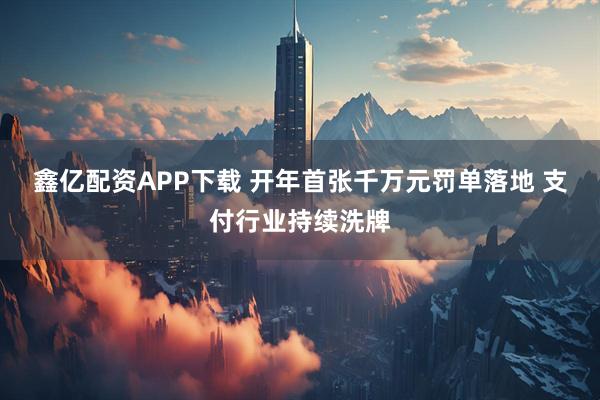 鑫亿配资APP下载 开年首张千万元罚单落地 支付行业持续洗牌