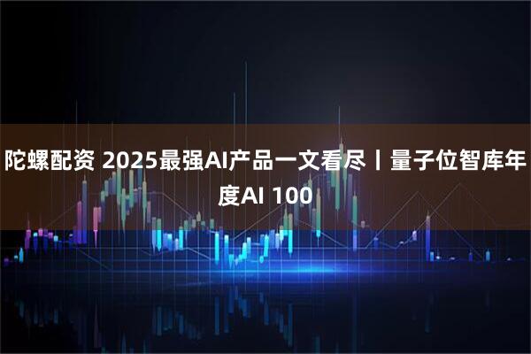 陀螺配资 2025最强AI产品一文看尽丨量子位智库年度AI 100